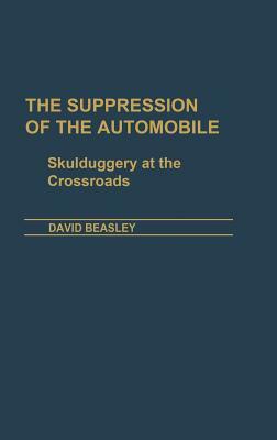 The Suppression of the Automobile: Skulduggery at the Crossroads by David Beasley