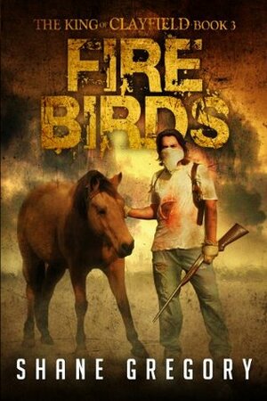 Fire Birds (The King Of Clayfield, Book 3) by Shane Gregory
