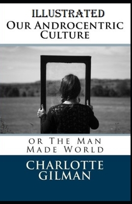 Our Androcentric Culture Or The Man-Made World Illustrated by Charlotte Gilman