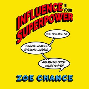 Influence Is Your Superpower: The Science of Winning Hearts, Sparking Change, and Making Good Things Happen by Zoe Chance