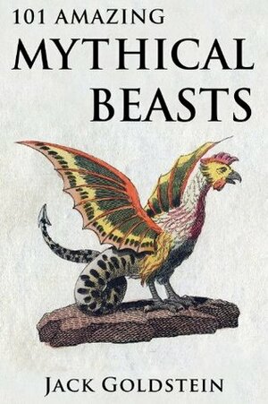 101 Amazing Mythical Beasts: ...and Legendary Creatures by Jack Goldstein
