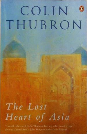 The Lost Heart Of Asia by Colin Thubron