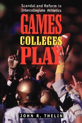 Games Colleges Play: Scandal and Reform in Intercollegiate Athletics by John R. Thelin