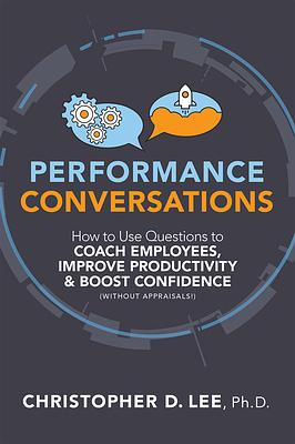 Performance Conversations: How to Use Questions to Coach Employees, Improve Productivity, and Boost Confidence (Without Appraisals!) by Christopher D. Lee