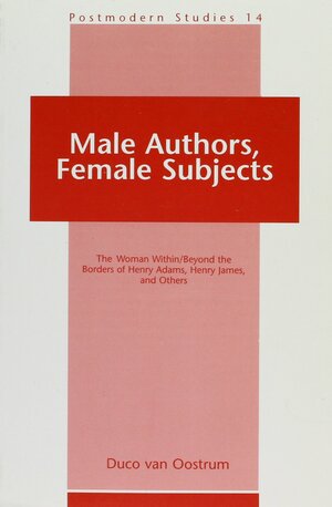 Male Authors, Female Subjects: The Woman Within/Beyond the Borders of Henry Adams, Henry James, and Others by Duco Van Oostrum