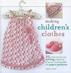 Making Children's Clothes: 25 Stylish Step-by-Step Sewing Projects for 0-5 Years, Including Full-Size Paper Patterns by Emma Hardy, Emma Hardy