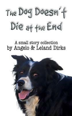 The Dog Doesn't Die at the End: A Small Story Collection by Angelo Dirks, Leland Dirks