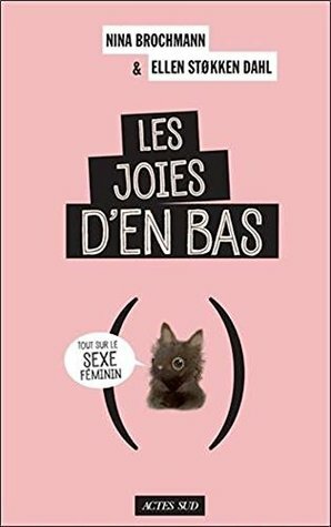 Les joies d'en bas : Tout sur le sexe feminin  The Wonder Down Under: The Insider's Guide to the Anatomy, Biology, and Reality of the Vagina by Nina Brochmann, Ellen Støkken Dahl