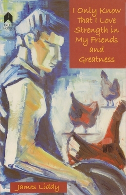 I Only Know That I Love Strength in My Friends and Greatness by James Liddy