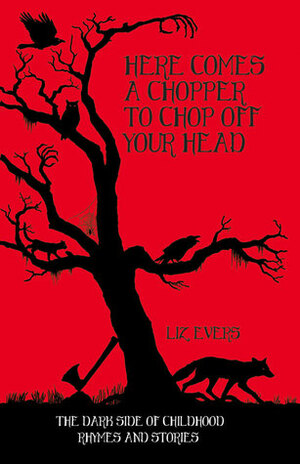 Here Comes a Chopper to Chop Off Your Head: The Dark Side of Childhood Rhymes and Stories by Liz Evers