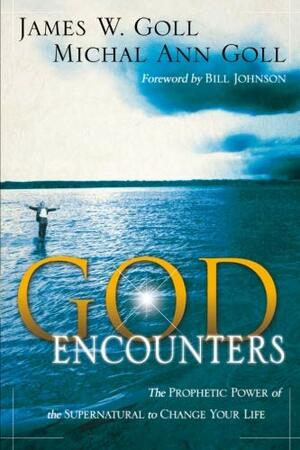 God Encounters: The Prophetic Power of the Supernatural to Change Your Life by James W. Goll, Michal Ann Goll