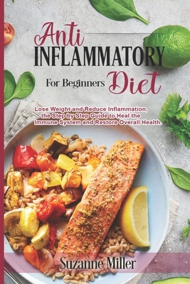 Anti-Inflammatory Diet for Beginners: Lose Weight and Reduce Inflammation, the Step by Step Guide to Heal the Immune System and Restore Overall Health by Suzanne Miller