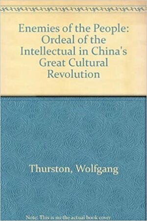 Enemies of the People: The Ordeal of the Intellectuals in China's Great Cultural Revolution by Anne F. Thurston, Anthony F. Thurston