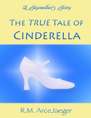 A Stepmother's Story: The TRUE Tale of Cinderella by R.M. ArceJaeger