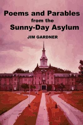 Poems and Parables from the Sunny-Day Asylum by Jim Gardner