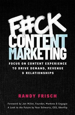 F#ck Content Marketing: Focus on Content Experience to Drive Demand, Revenue & Relationships by Randy Frisch