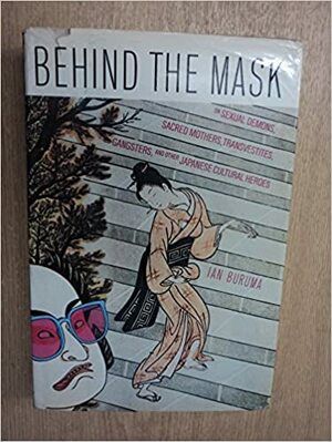 Behind the Mask: On Sexual Demons, Sacred Mothers, Transvestites, Gangsters, Drifters and other Japanese Cultural Heroes by Ian Buruma