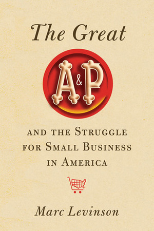 The Great A&P and the Struggle for Small Business in America by Marc Levinson