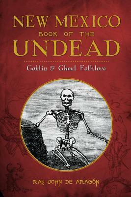 New Mexico Book of the Undead: Goblin & Ghoul Folklore by Ray John De Aragon