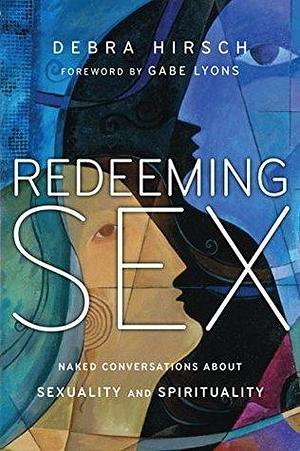 Redeeming Sex: Naked Conversations About Sexuality and Spirituality by Debra Hirsch, Debra Hirsch, Debra Hirsch