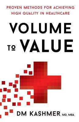 Volume to Value: Proven Methods for Achieving High Quality in Healthcare by David Kashmer