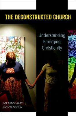 The Deconstructed Church: Understanding Emerging Christianity by Gladys Ganiel, Gerardo Marti