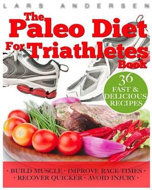 Paleo Diet for Triathletes: Delicious Paleo Diet Plan, Recipes and Cookbook Designed to Support the Specific Needs of Triathletes - from Sprint to by Lars Andersen
