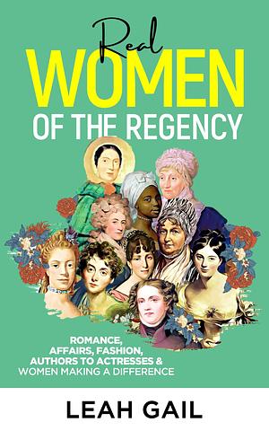 Real Women Of The Regency: Romance, Affairs, Fashion, Authors to Actresses & Women Leaders by Leah Gail, Leah Gail