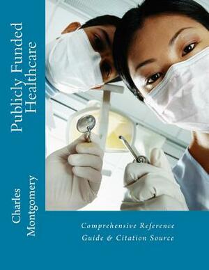 Publicly Funded Healthcare: Comprehensive Reference Guide & Citation Source by Charles Montgomery