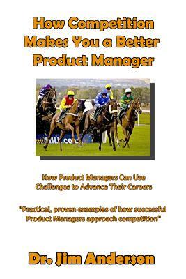 How Competition Makes You A Better Product Manager: How Product Managers Can Use Challenges To Advance Their Careers by Jim Anderson