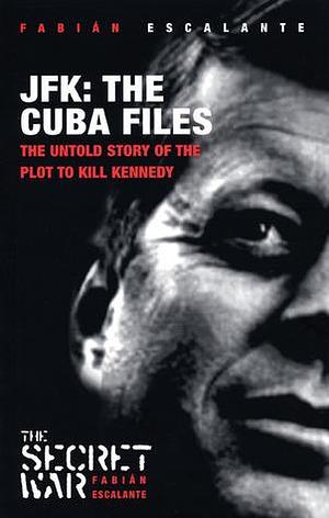 JFK: The Cuba Files: The Untold Story of the Plot to Kill Kennedy by Fabian Escalante, Fabian Escalante