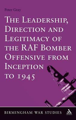 The Leadership, Direction and Legitimacy of the RAF Bomber Offensive from Inception to 1945 by Peter Gray