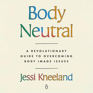 Body Neutral: A Revolutionary Guide to Overcoming Body Image Issues by Jessi Kneeland