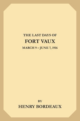 The Last Days of Fort Vaux: March 9-June 7, 1916 by Henry Bordeaux