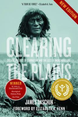 Clearing the Plains: Disease, Politics of Starvation, and the Loss of Indigenous Life by Elizabeth A Fenn, James Daschuk
