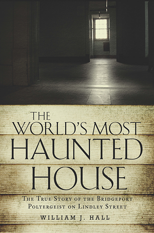 The World's Most Haunted House: The True Story of the Bridgeport Poltergeist on Lindley Street by William J. Hall