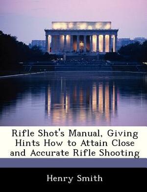 Rifle Shot's Manual, Giving Hints How to Attain Close and Accurate Rifle Shooting by Henry Smith