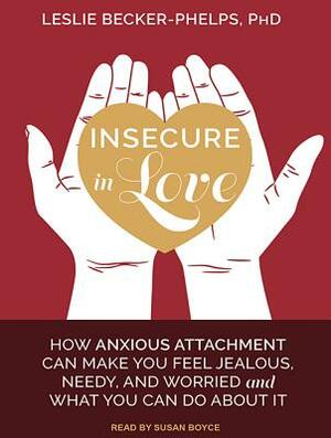 Insecure in Love: How Anxious Attachment Can Make You Feel Jealous, Needy, and Worried and What You Can Do about It by Leslie Becker-Phelps