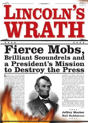 Lincoln's Wrath: Fierce Mobs, Brilliant Scoundrels and a President's Mission to Destroy the Press by Jeffrey Manber, Neil Dahlstrom