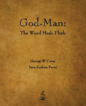 God-Man: The Word Made Flesh by Inez Eudora Perry, George W. Carey