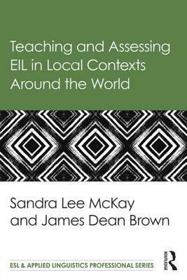 Teaching and Assessing EIL in Local Contexts Around the World by Sandra Lee McKay, James Dean Brown