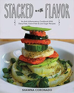 Stacked With Flavor: An Anti-Inflammatory Cookbook With Dairy-free, Grain-free & Low-Sugar Recipes by Shawna Coronado