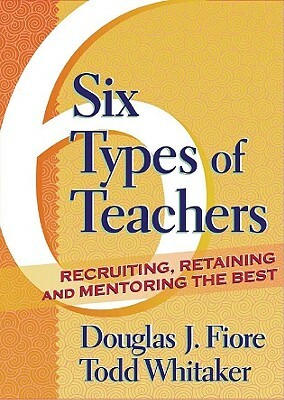 Six Types of Teachers: Recruiting, Retaining, and Mentoring the Best by Todd Whitaker, Douglas Fiore