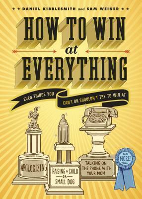 How to Win at Everything: Even Things You Can't or Shouldn't Try to Win At by Daniel Kibblesmith, Sam Weiner