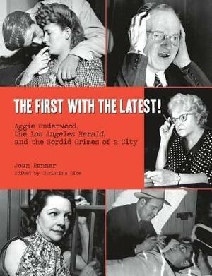 The First with the Latest!: Aggie Underwood, the Los Angeles Herald, and the Sordid Crimes of a City by Christina Rice, Joan Renner