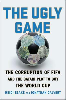 The Ugly Game: The Corruption of Fifa and the Qatari Plot to Buy the World Cup by Heidi Blake, Jonathan Calvert