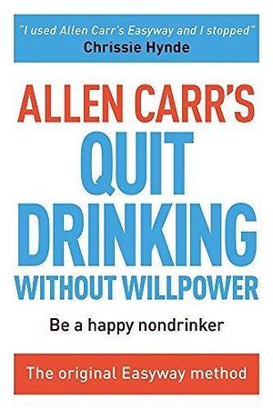 Allen Carr's Quit Drinking Without Willpower: Be a happy nondrinker by Allen Carr