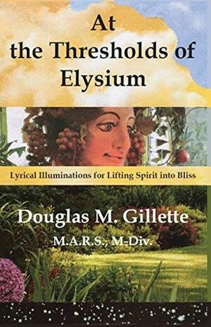 At the Thresholds of Elysium: Lyrical Illuminations for Lifting Spirit into Bliss by Douglas Gillette