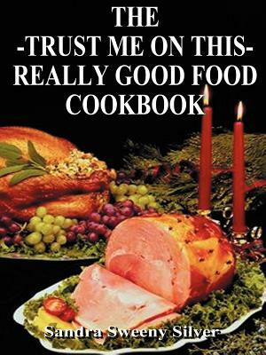 The Trust Me on This Really Good Food Cook Book by Sandra Sweeny Silver