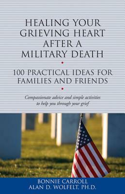 Healing Your Grieving Heart After a Military Death: 100 Practical Ideas for Family and Friends by Bonnie Carroll, Alan D. Wolfelt